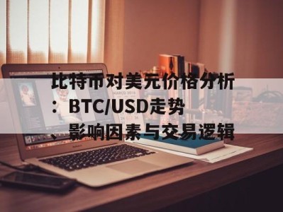 比特币对美元价格分析：BTC/USD走势、影响因素与交易逻辑