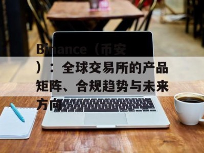 Binance（币安）：全球交易所的产品矩阵、合规趋势与未来方向