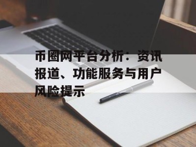 币圈网平台分析：资讯报道、功能服务与用户风险提示