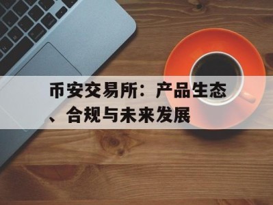 币安交易所：产品生态、合规与未来发展