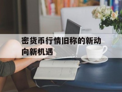 密货币行情旧称的新动向新机遇