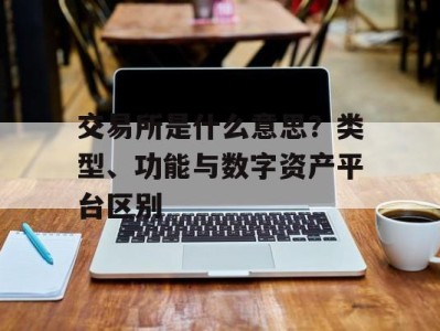 交易所是什么意思？类型、功能与数字资产平台区别