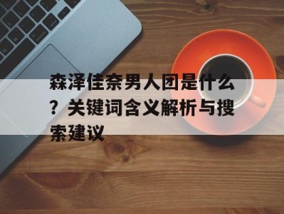 森泽佳奈男人团是什么？关键词含义解析与搜索建议