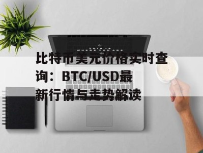 比特币美元价格实时查询：BTC/USD最新行情与走势解读