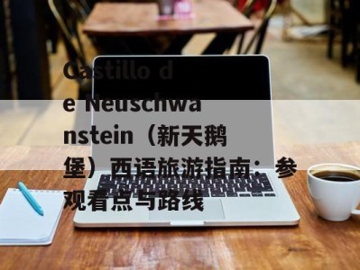 Castillo de Neuschwanstein（新天鹅堡）西语旅游指南：参观看点与路线
