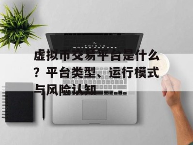 虚拟币交易平台是什么？平台类型、运行模式与风险认知