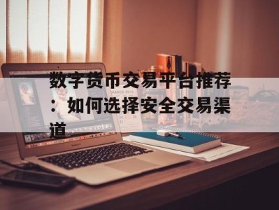 数字货币交易平台推荐：如何选择安全交易渠道