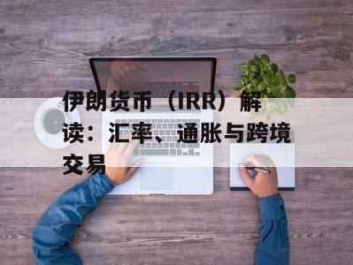伊朗货币（IRR）解读：汇率、通胀与跨境交易