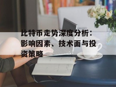 比特币走势深度分析：影响因素、技术面与投资策略