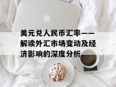 美元兑人民币汇率——解读外汇市场变动及经济影响的深度分析