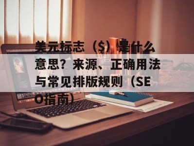 美元标志（$）是什么意思？来源、正确用法与常见排版规则（SEO指南）