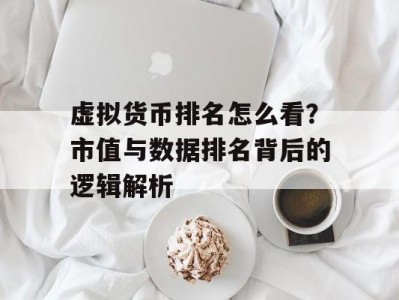 虚拟货币排名怎么看？市值与数据排名背后的逻辑解析