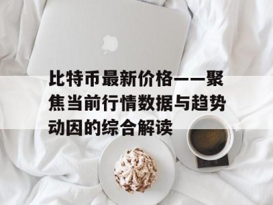 比特币最新价格——聚焦当前行情数据与趋势动因的综合解读