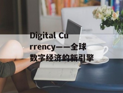 Digital Currency——全球数字经济的新引擎