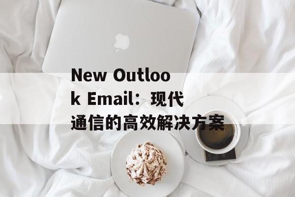 New Outlook Email：现代通信的高效解决方案