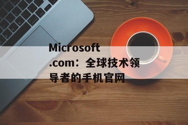 Microsoft .com：全球技术领导者的手机官网