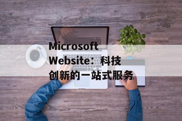 Microsoft Website：科技创新的一站式服务