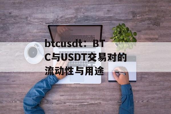 btcusdt：BTC与USDT交易对的流动性与用途