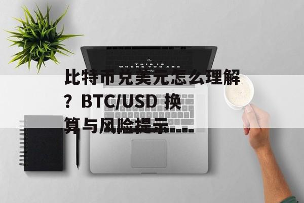 比特币兑美元怎么理解？BTC/USD 换算与风险提示
