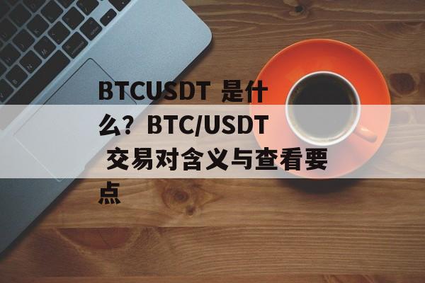 BTCUSDT 是什么？BTC/USDT 交易对含义与查看要点