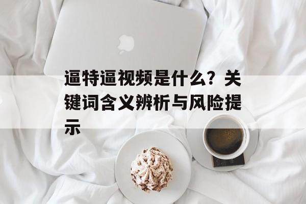 逼特逼视频是什么？关键词含义辨析与风险提示