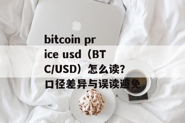 bitcoin price usd（BTC/USD）怎么读？口径差异与误读避免