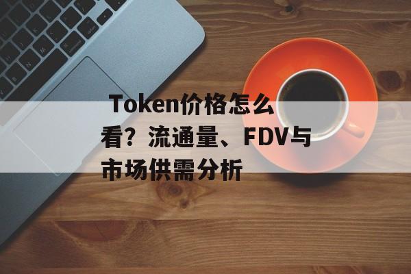  Token价格怎么看？流通量、FDV与市场供需分析
