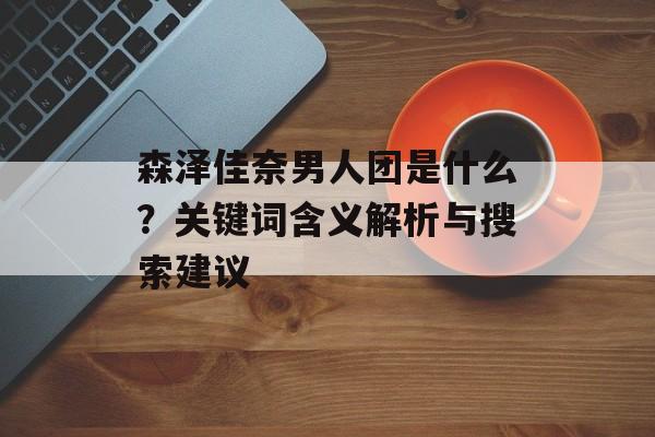 森泽佳奈男人团是什么？关键词含义解析与搜索建议