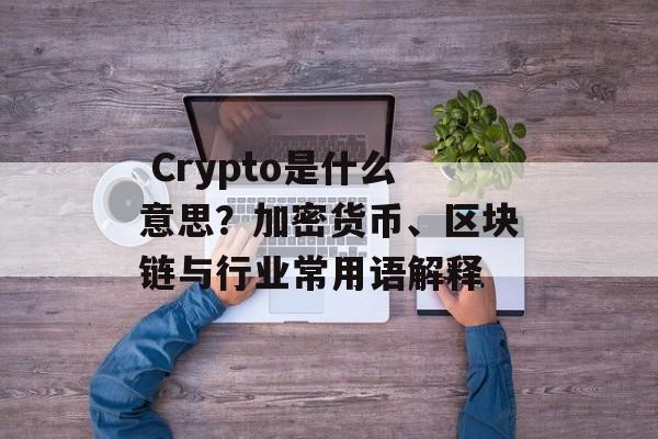  Crypto是什么意思？加密货币、区块链与行业常用语解释