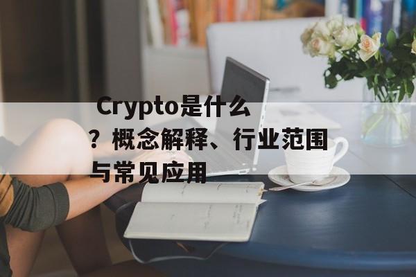  Crypto是什么？概念解释、行业范围与常见应用