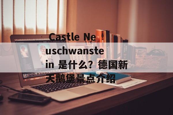  Castle Neuschwanstein 是什么？德国新天鹅堡景点介绍