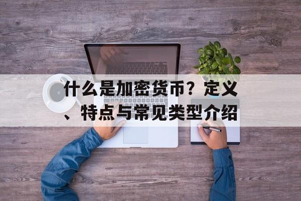 什么是加密货币？定义、特点与常见类型介绍