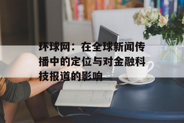 环球网：在全球新闻传播中的定位与对金融科技报道的影响