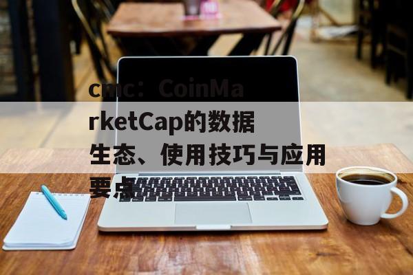 cmc：CoinMarketCap的数据生态、使用技巧与应用要点