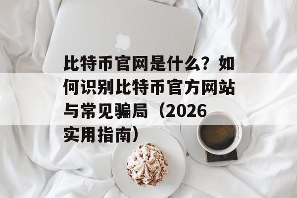 比特币官网是什么？如何识别比特币官方网站与常见骗局（2026实用指南）