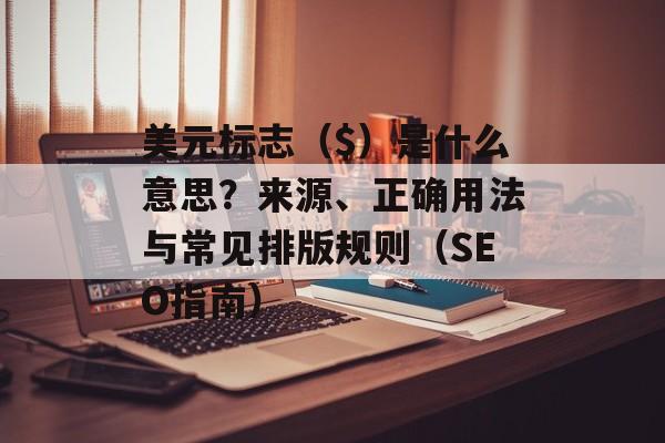 美元标志（$）是什么意思？来源、正确用法与常见排版规则（SEO指南）