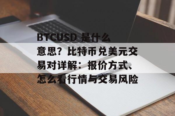 BTCUSD 是什么意思？比特币兑美元交易对详解：报价方式、怎么看行情与交易风险