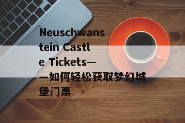 Neuschwanstein Castle Tickets——如何轻松获取梦幻城堡门票