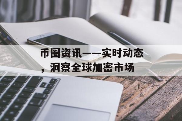 币圈资讯——实时动态，洞察全球加密市场