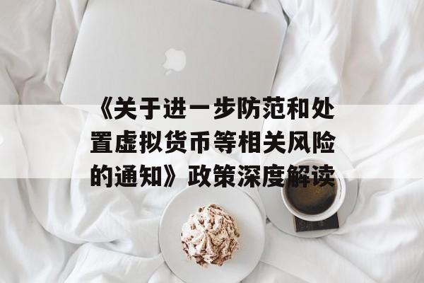 《关于进一步防范和处置虚拟货币等相关风险的通知》政策深度解读 《关于进一步防范和处置虚拟货币等相关风险的通知》政策深度解读