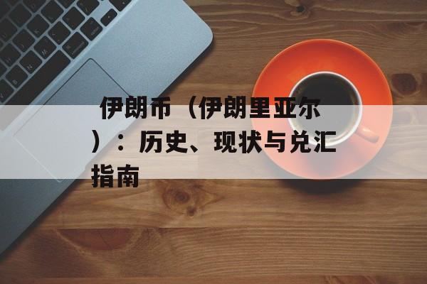 伊朗币(伊朗里亚尔):历史、现状与兑汇指南 伊朗币(伊朗里亚尔):历史、现状与兑汇指南