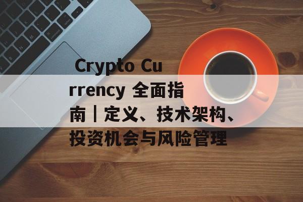  Crypto Currency 全面指南｜定义、技术架构、投资机会与风险管理
