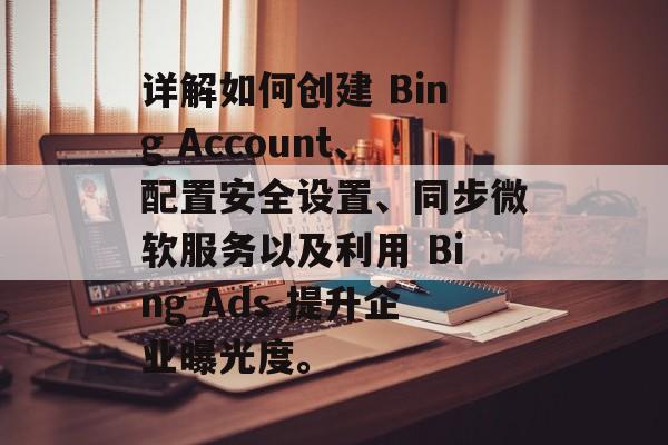 详解如何创建 Bing Account、配置安全设置、同步微软服务以及利用 Bing Ads 提升企业曝光度。 详解如何创建 Bing Account、配置安全设置、同步微软服务以及利用 Bing Ads 提升企业曝光度。
