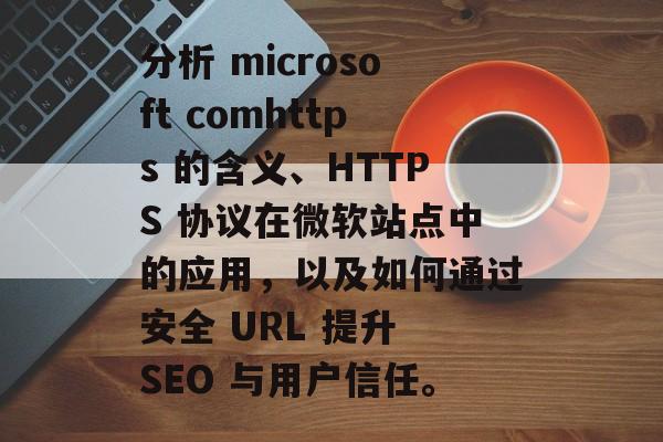 分析 microsoft comhttps 的含义、HTTPS 协议在微软站点中的应用,以及如何通过安全 URL 提升 SEO 与用户信任。 分析 microsoft comhttps 的含义、HTTPS 协议在微软站点中的应用,以及如何通过安全 URL 提升 SEO 与用户信任。