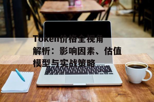 Token价格全视角解析:影响因素、估值模型与实战策略 Token价格全视角解析:影响因素、估值模型与实战策略