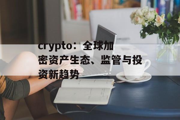crypto:全球加密资产生态、监管与投资新趋势 crypto:全球加密资产生态、监管与投资新趋势