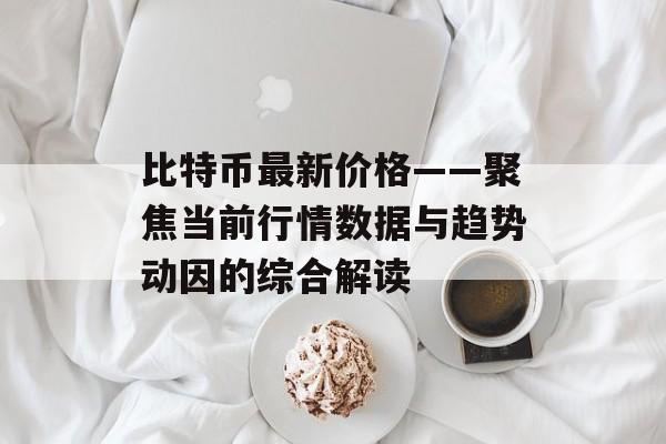 比特币最新价格——聚焦当前行情数据与趋势动因的综合解读 比特币最新价格——聚焦当前行情数据与趋势动因的综合解读