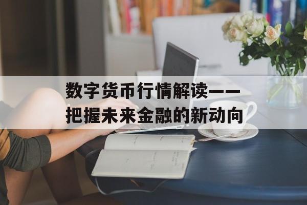 数字货币行情解读——把握未来金融的新动向 数字货币行情解读——把握未来金融的新动向