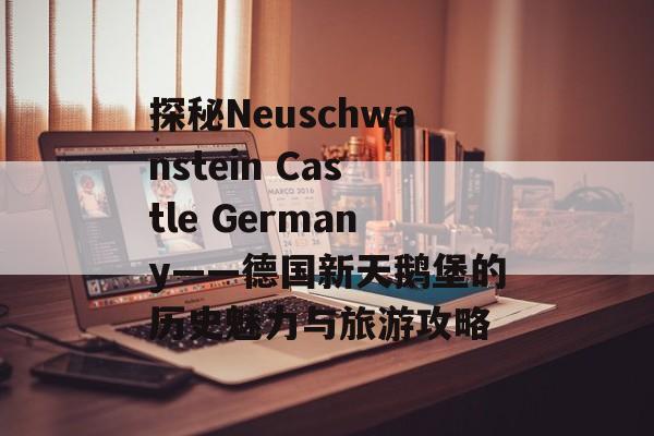 探秘Neuschwanstein Castle Germany——德国新天鹅堡的历史魅力与旅游攻略 探秘Neuschwanstein Castle Germany——德国新天鹅堡的历史魅力与旅游攻略