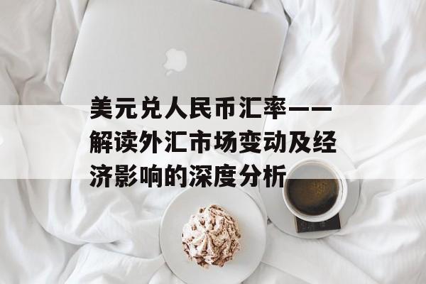 美元兑人民币汇率——解读外汇市场变动及经济影响的深度分析